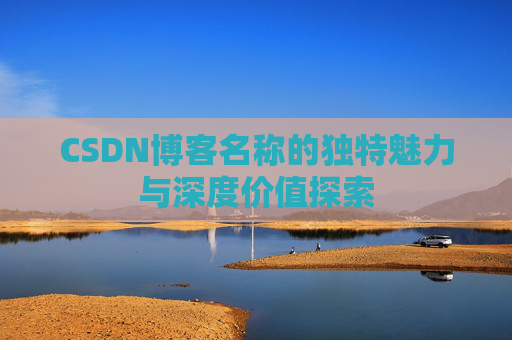 CSDN博客名称的独特魅力与深度价值探索 CSDN博客名称的独特魅力与深度价值探索